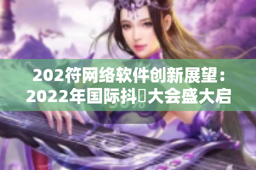 202符网络软件创新展望：2022年国际抖抈大会盛大启幕