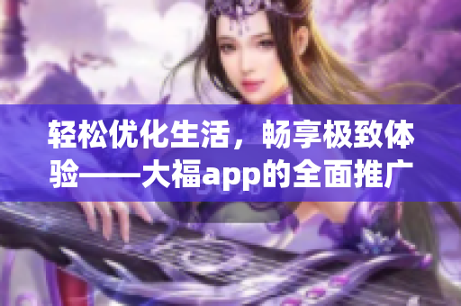 轻松优化生活，畅享极致体验——大福app的全面推广