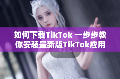 如何下载TikTok 一步步教你安装最新版TikTok应用程序