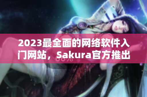 2023最全面的网络软件入门网站，Sakura官方推出