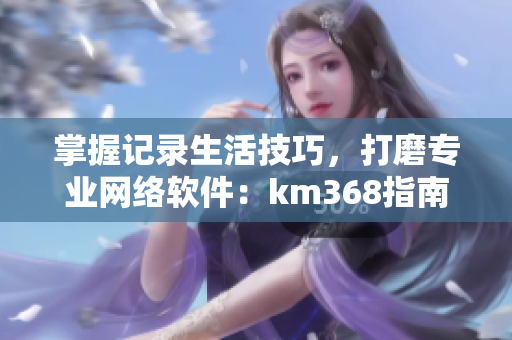 掌握记录生活技巧，打磨专业网络软件：km368指南