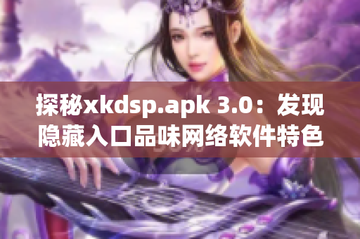 探秘xkdsp.apk 3.0：发现隐藏入口品味网络软件特色