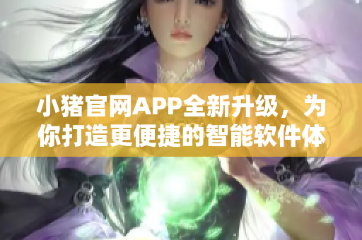 小猪官网APP全新升级，为你打造更便捷的智能软件体验