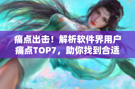 痛点出击！解析软件界用户痛点TOP7，助你找到合适的软件解决方案