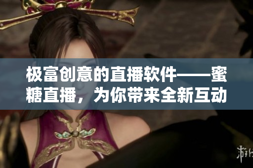 极富创意的直播软件——蜜糖直播，为你带来全新互动体验