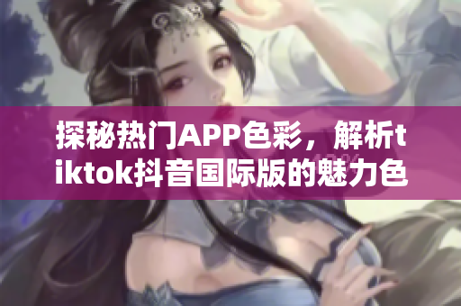 探秘热门APP色彩，解析tiktok抖音国际版的魅力色板