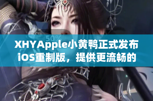 XHYApple小黄鸭正式发布iOS重制版，提供更流畅的网络使用体验