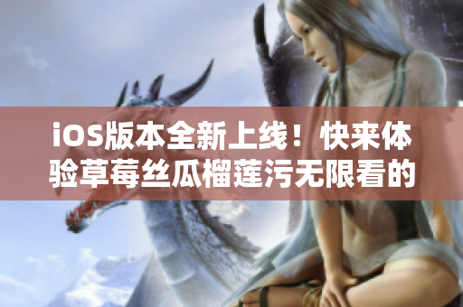 iOS版本全新上线！快来体验草莓丝瓜榴莲污无限看的网络软件新功能