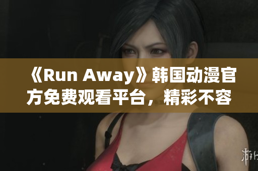 《Run Away》韩国动漫官方免费观看平台，精彩不容错过