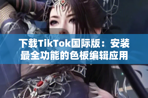 下载TikTok国际版：安装最全功能的色板编辑应用