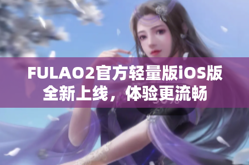 FULAO2官方轻量版iOS版全新上线，体验更流畅