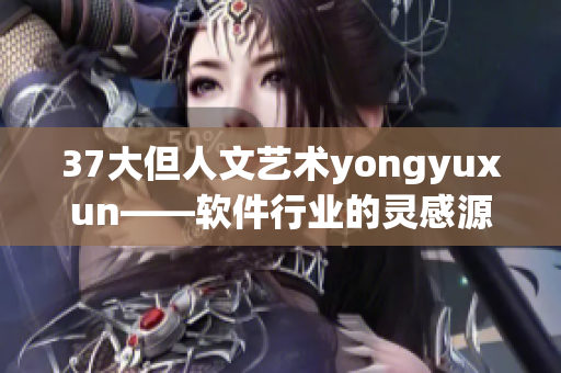 37大但人文艺术yongyuxun——软件行业的灵感源泉