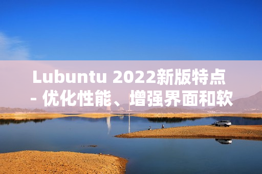 Lubuntu 2022新版特点 - 优化性能、增强界面和软件支持