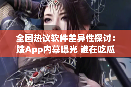 全国热议软件差异性探讨：婊App内幕曝光 谁在吃瓜？