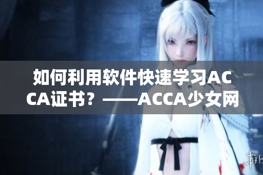 如何利用软件快速学习ACCA证书？——ACCA少女网课视频教程