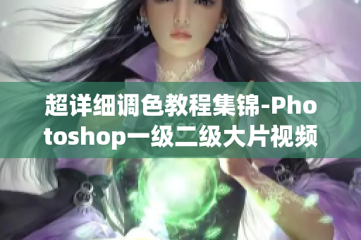 超详细调色教程集锦-Photoshop一级二级大片视频教程