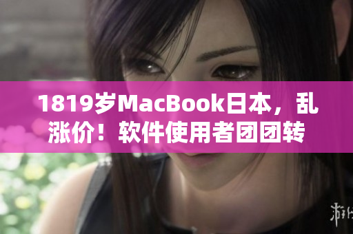 1819岁MacBook日本，乱涨价！软件使用者团团转