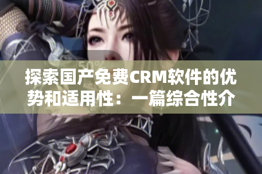 探索国产免费CRM软件的优势和适用性：一篇综合性介绍文章