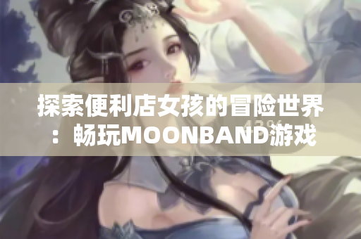 探索便利店女孩的冒险世界：畅玩MOONBAND游戏