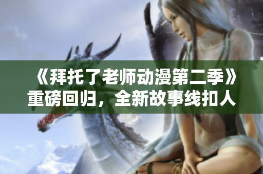 《拜托了老师动漫第二季》重磅回归，全新故事线扣人心弦