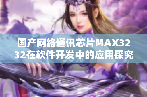 国产网络通讯芯片MAX3232在软件开发中的应用探究