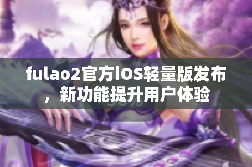 fulao2官方iOS轻量版发布，新功能提升用户体验