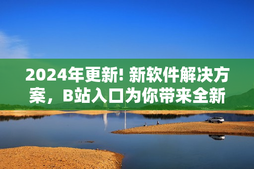 2024年更新! 新软件解决方案，B站入口为你带来全新网络体验!