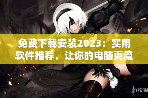 免费下载安装2023：实用软件推荐，让你的电脑更流畅