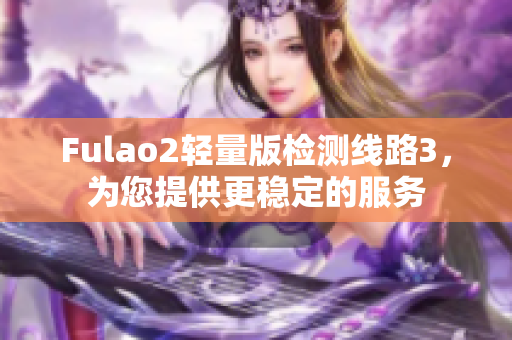 Fulao2轻量版检测线路3，为您提供更稳定的服务