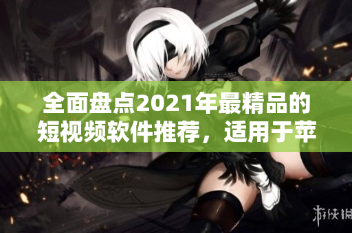 全面盘点2021年最精品的短视频软件推荐，适用于苹果用户！