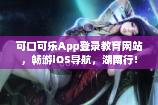 可口可乐App登录教育网站，畅游iOS导航，湖南行！