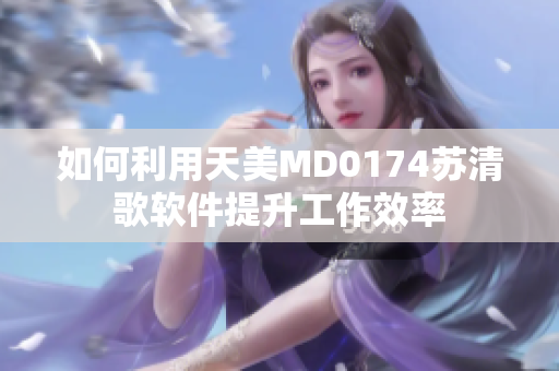 如何利用天美MD0174苏清歌软件提升工作效率