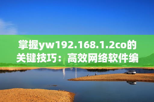 掌握yw192.168.1.2co的关键技巧：高效网络软件编辑必备指南