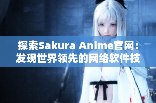 探索Sakura Anime官网：发现世界领先的网络软件技术！