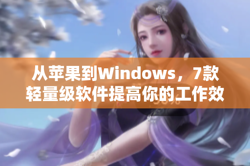 从苹果到Windows，7款轻量级软件提高你的工作效率-软件推荐。