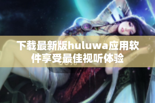 下载最新版huluwa应用软件享受最佳视听体验