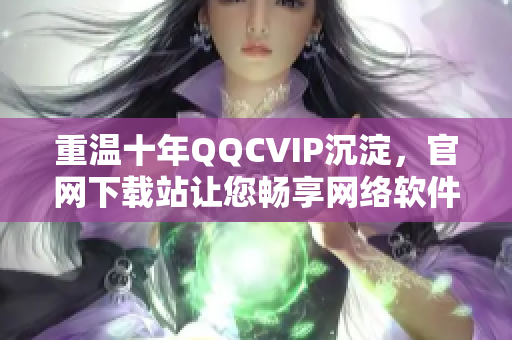 重温十年QQCVIP沉淀，官网下载站让您畅享网络软件！