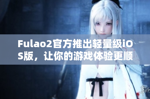 Fulao2官方推出轻量级iOS版，让你的游戏体验更顺畅