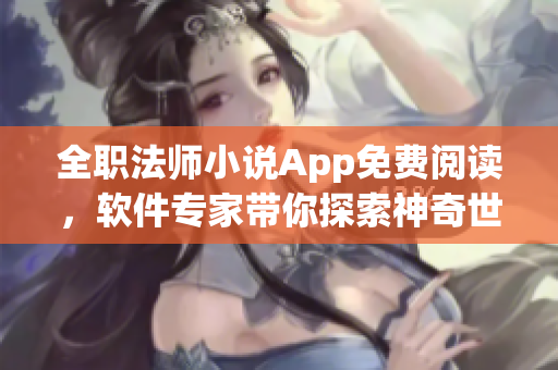 全职法师小说App免费阅读，软件专家带你探索神奇世界