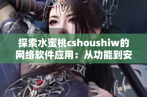 探索水蜜桃cshoushiw的网络软件应用：从功能到安全全面解析