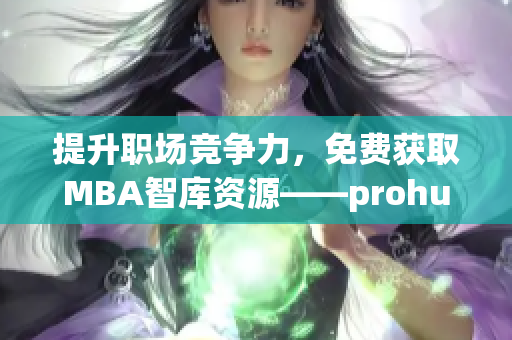 提升职场竞争力，免费获取MBA智库资源——prohund中国免费版重磅推出