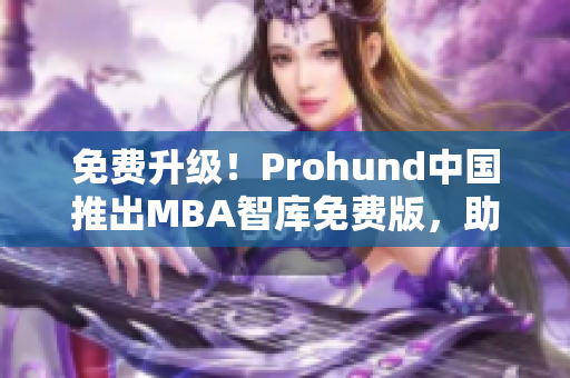 免费升级！Prohund中国推出MBA智库免费版，助你快速培养管理思维