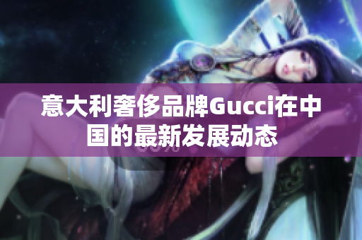 意大利奢侈品牌Gucci在中国的最新发展动态