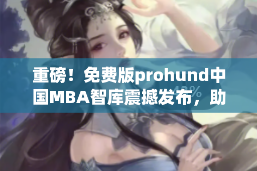 重磅！免费版prohund中国MBA智库震撼发布，助力职业发展！