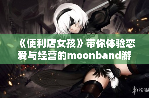 《便利店女孩》带你体验恋爱与经营的moonband游戏