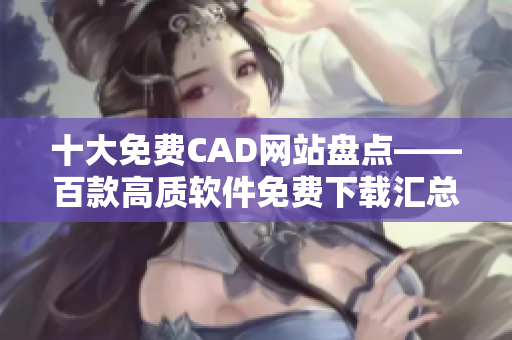 十大免费CAD网站盘点——百款高质软件免费下载汇总