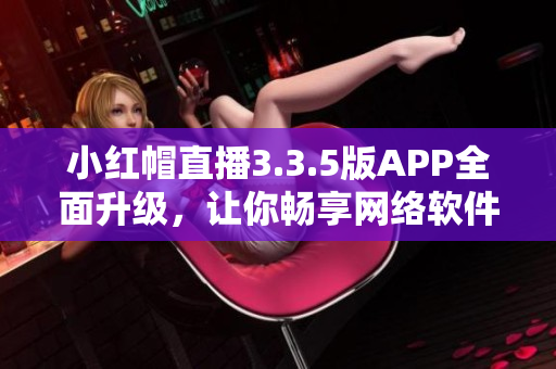 小红帽直播3.3.5版APP全面升级，让你畅享网络软件新体验