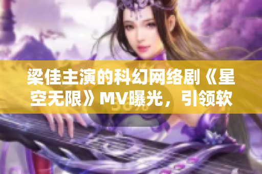 梁佳主演的科幻网络剧《星空无限》MV曝光，引领软件行业未来发展趋势