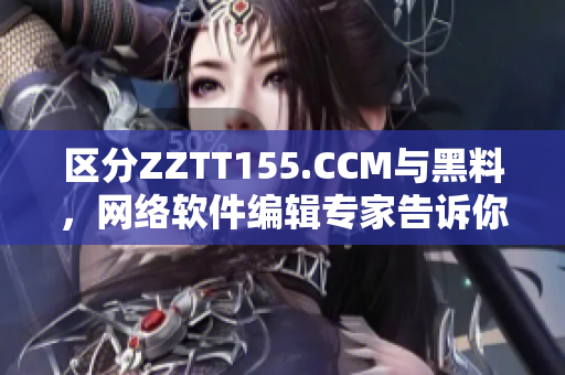 区分ZZTT155.CCM与黑料，网络软件编辑专家告诉你