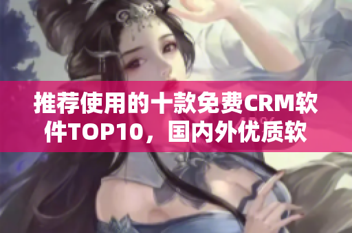 推荐使用的十款免费CRM软件TOP10，国内外优质软件推荐